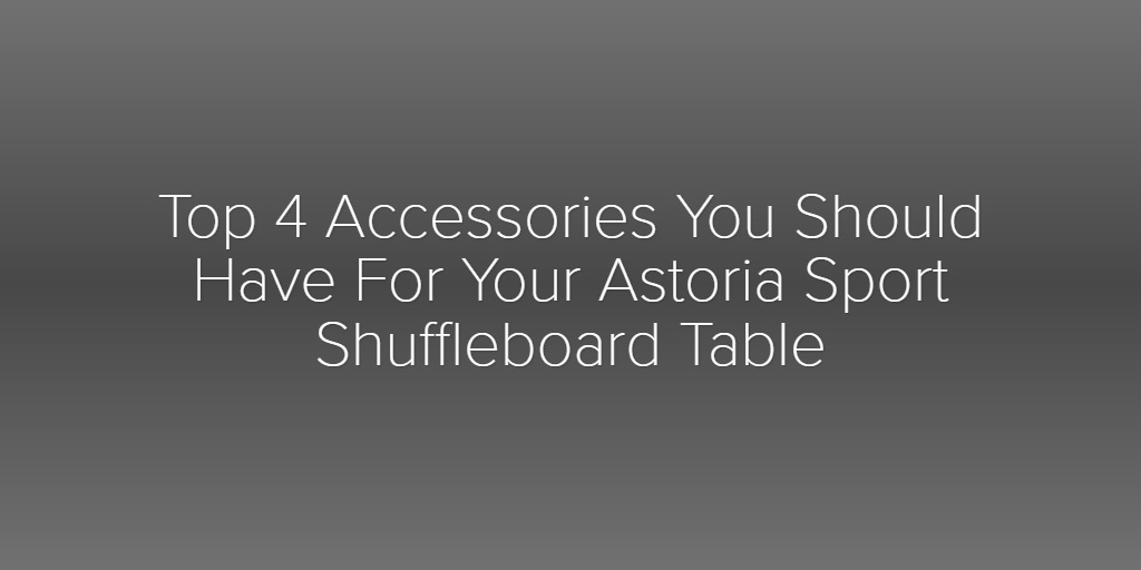 Top 4 Accessories You Should Have For Your Astoria Sport Shuffleboard Table