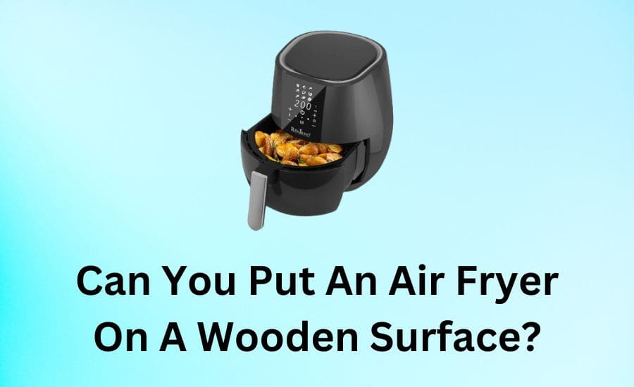 Can You Put An Air Fryer On A Wooden Surface?-(Lets Find Out!)