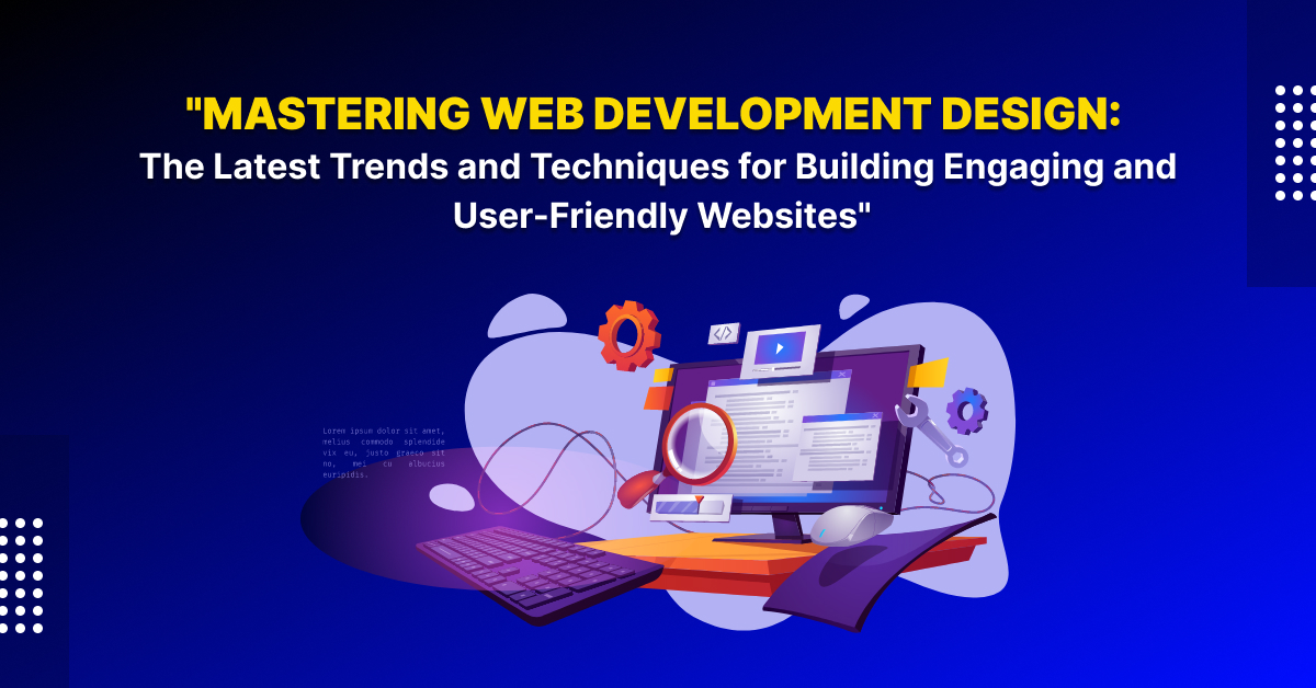 "Mastering Web Development Design: The Latest Trends and Techniques for Building Engaging and User-Friendly Websites"