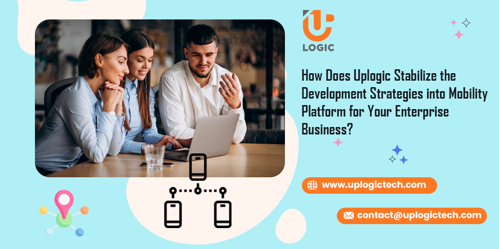 How Does Uplogic Stabilize the Development Strategies into Mobility Platform for Your Enterprise Business? - Uplogic Technologies