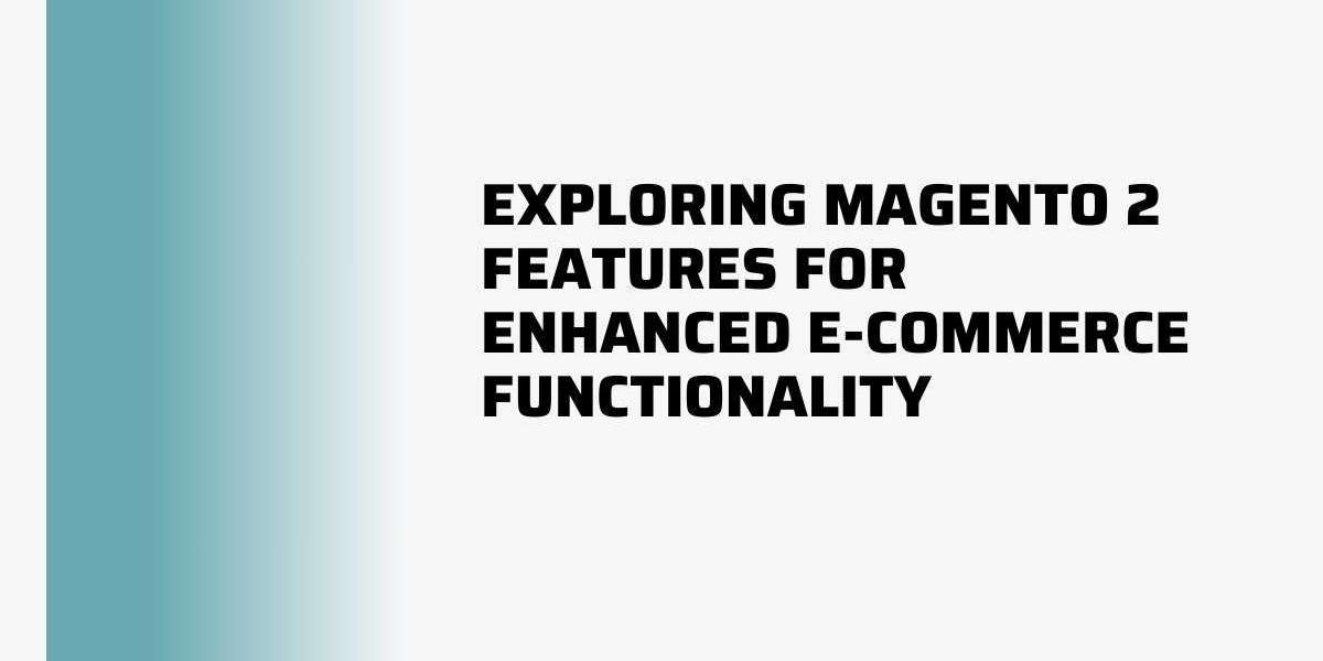Exploring Magento 2 Features for Enhanced E-commerce Functionality