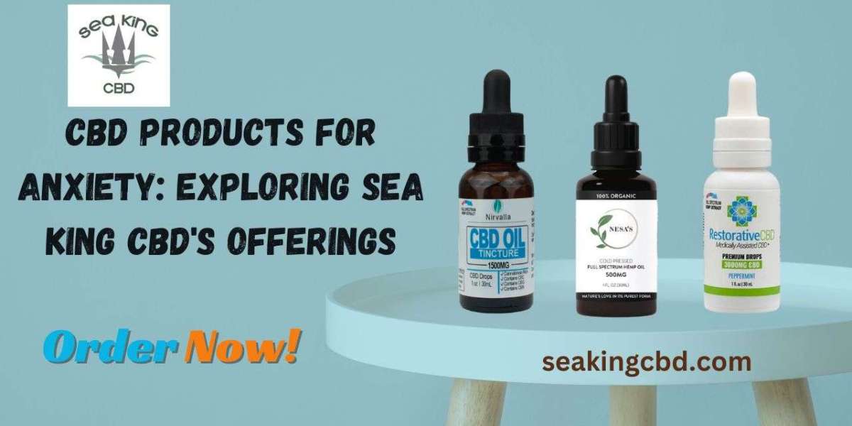 CBD Products for Anxiety: Exploring Sea King CBD's Offerings