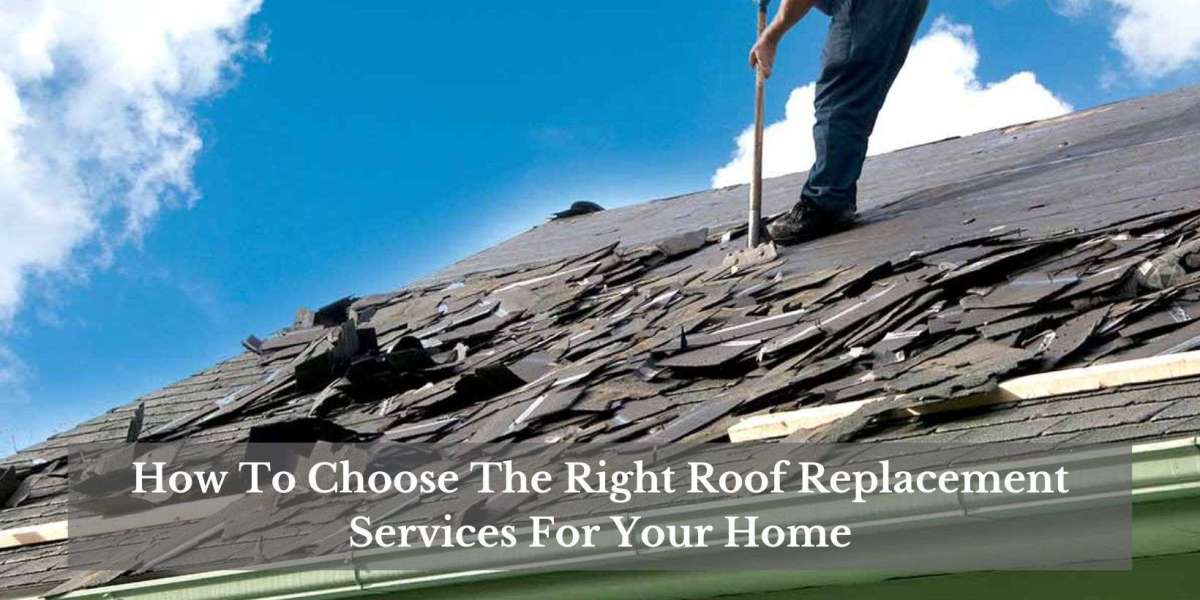 How To Choose The Right Roof Replacement Services For Your Home