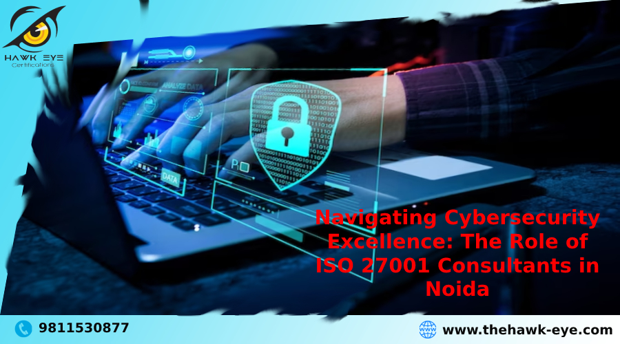 Navigating Cybersecurity Excellence: The Role of ISO 27001 Consultants in Noida