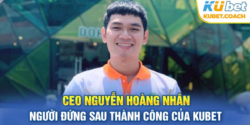 CEO Nguyễn Hoàng Nhân - Đứng sau thành công của Kubet