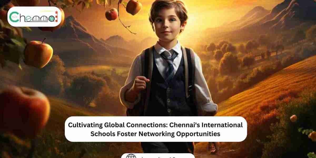 Cultivating Global Connections: Chennai's International Schools Foster Networking Opportunities