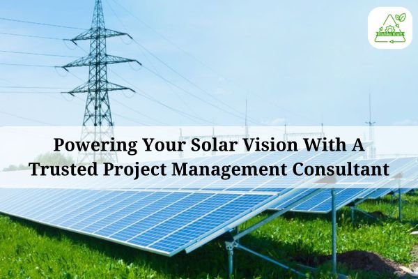 Powering Your Solar Vision With A Trusted Project Management Consultant